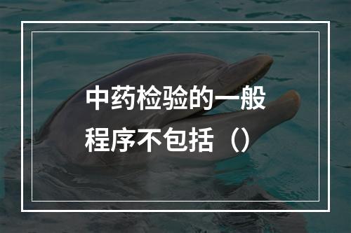 中药检验的一般程序不包括（）