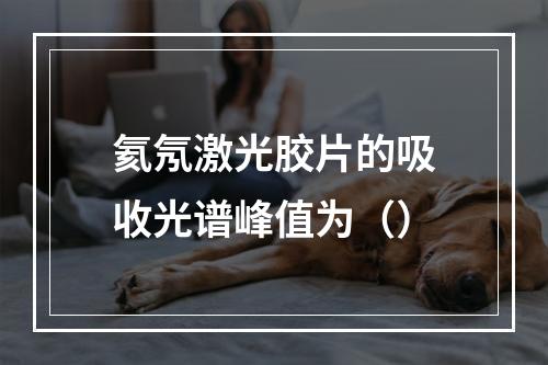 氦氖激光胶片的吸收光谱峰值为（）