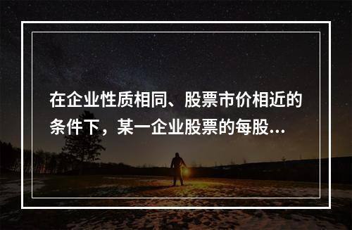 在企业性质相同、股票市价相近的条件下，某一企业股票的每股净资