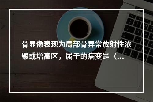 骨显像表现为局部骨异常放射性浓聚或增高区，属于的病变是（）。