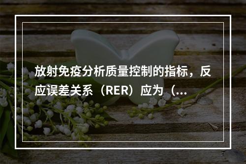 放射免疫分析质量控制的指标，反应误差关系（RER）应为（）