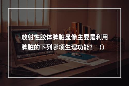 放射性胶体脾脏显像主要是利用脾脏的下列哪项生理功能？（）