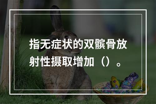 指无症状的双髌骨放射性摄取增加（）。