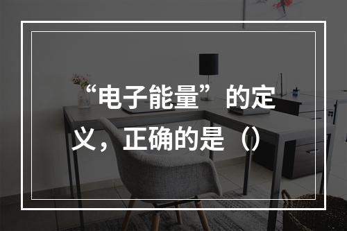 “电子能量”的定义，正确的是（）