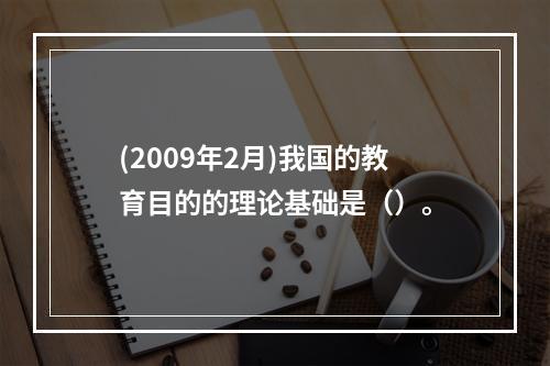 (2009年2月)我国的教育目的的理论基础是（）。