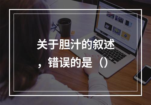 关于胆汁的叙述，错误的是（）