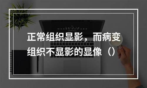 正常组织显影，而病变组织不显影的显像（）