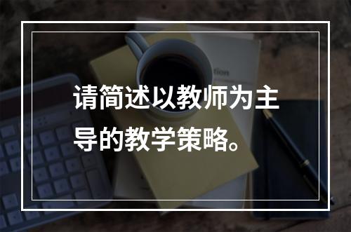 请简述以教师为主导的教学策略。