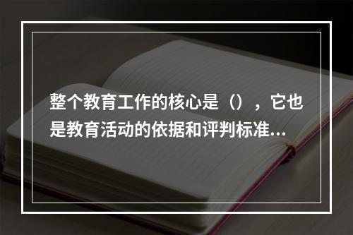 整个教育工作的核心是（），它也是教育活动的依据和评判标准及出