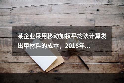 某企业采用移动加权平均法计算发出甲材料的成本，2018年4月