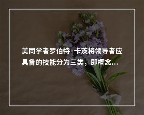 美同学者罗伯特·卡茨将领导者应具备的技能分为三类，即概念技能