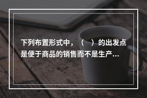 下列布置形式中，（　）的出发点是便于商品的销售而不是生产，