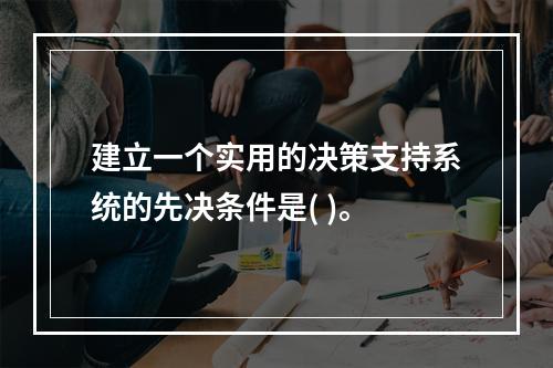 建立一个实用的决策支持系统的先决条件是( )。