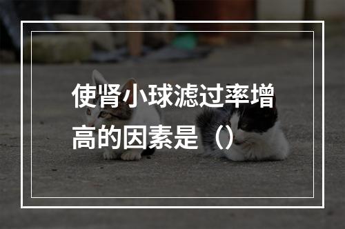 使肾小球滤过率增高的因素是（）