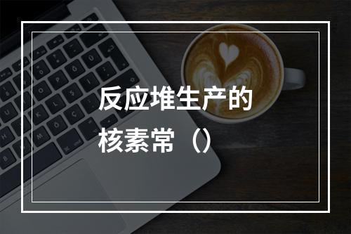 反应堆生产的核素常（）