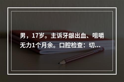 男，17岁。主诉牙龈出血、咀嚼无力1个月余。口腔检查：切牙和