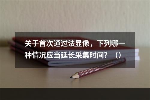 关于首次通过法显像，下列哪一种情况应当延长采集时间？（）