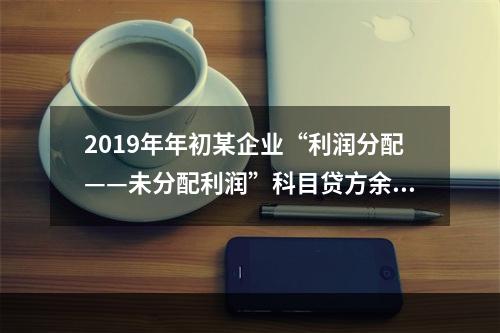 2019年年初某企业“利润分配——未分配利润”科目贷方余额为