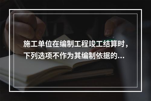 施工单位在编制工程竣工结算时，下列选项不作为其编制依据的有（