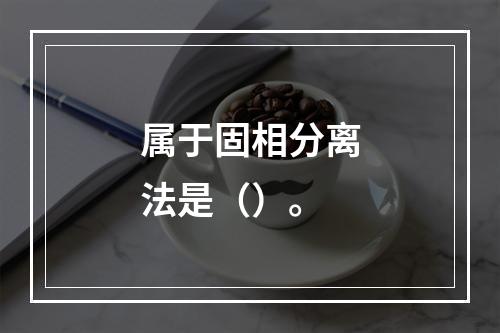 属于固相分离法是（）。