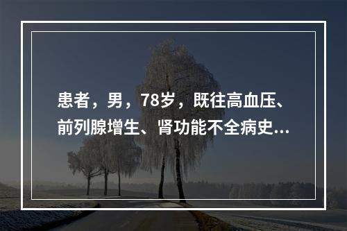 患者，男，78岁，既往高血压、前列腺增生、肾功能不全病史，再