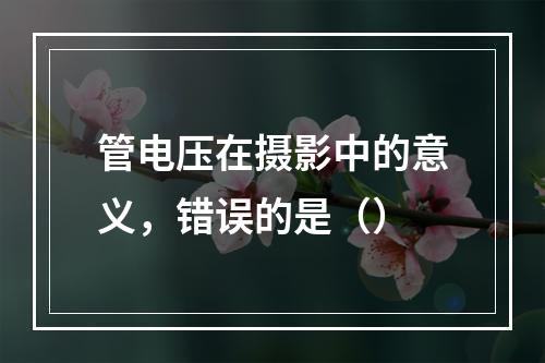 管电压在摄影中的意义，错误的是（）