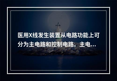 医用X线发生装置从电路功能上可分为主电路和控制电路。主电路是