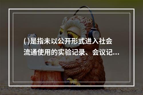 ( )是指未以公开形式进入社会流通使用的实验记录、会议记录等