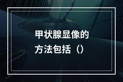 甲状腺显像的方法包括（）