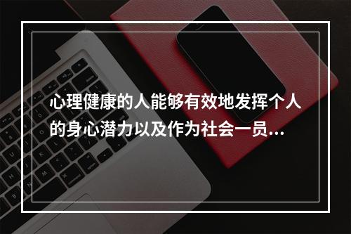 心理健康的人能够有效地发挥个人的身心潜力以及作为社会一员的（