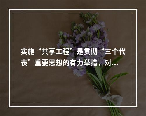 实施“共享工程”是贯彻“三个代表”重要思想的有力举措，对于(