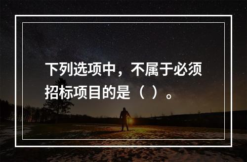 下列选项中，不属于必须招标项目的是（  ）。