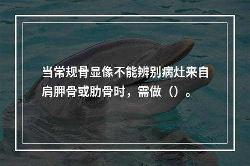 当常规骨显像不能辨别病灶来自肩胛骨或肋骨时，需做（）。