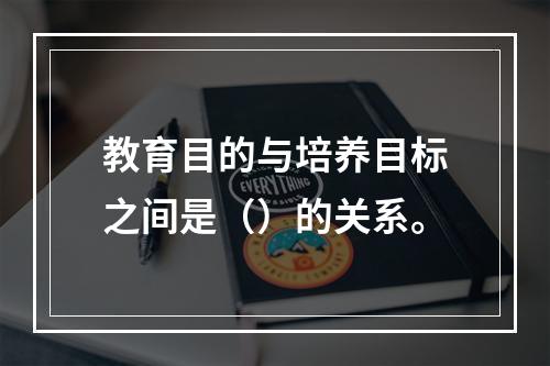 教育目的与培养目标之间是（）的关系。