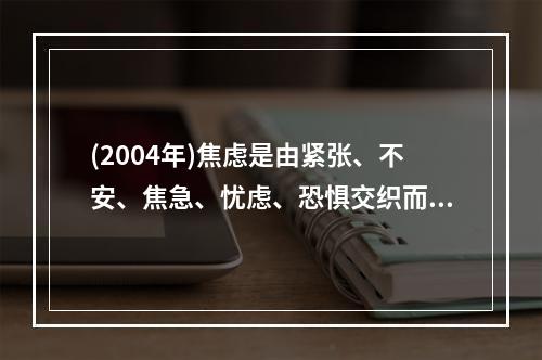 (2004年)焦虑是由紧张、不安、焦急、忧虑、恐惧交织而成的