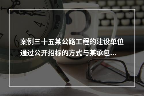 案例三十五某公路工程的建设单位通过公开招标的方式与某承包人签