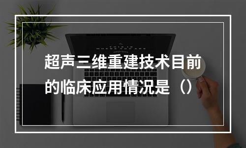 超声三维重建技术目前的临床应用情况是（）