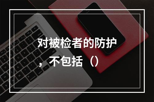 对被检者的防护，不包括（）