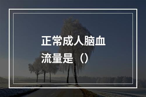 正常成人脑血流量是（）