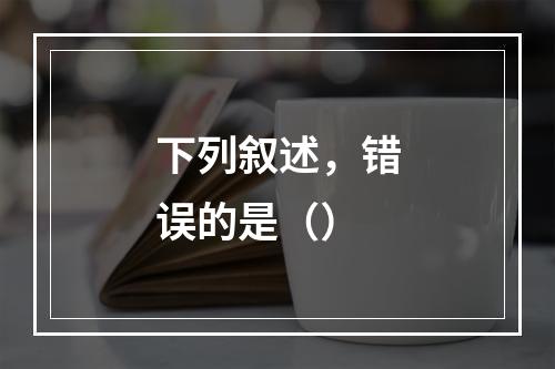 下列叙述，错误的是（）