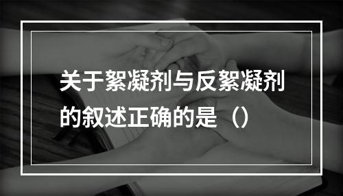 关于絮凝剂与反絮凝剂的叙述正确的是（）