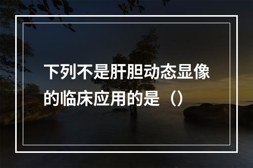 下列不是肝胆动态显像的临床应用的是（）