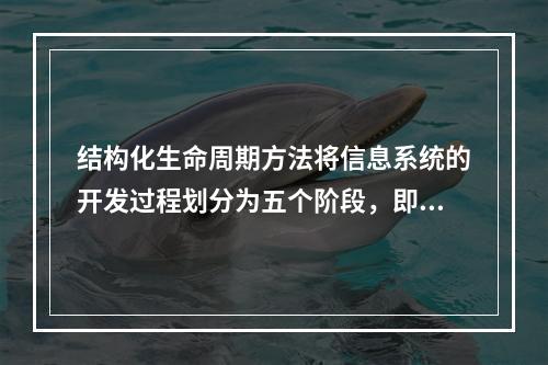 结构化生命周期方法将信息系统的开发过程划分为五个阶段，即系统