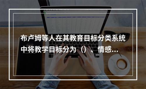 布卢姆等人在其教育目标分类系统中将教学目标分为（）、情感和（