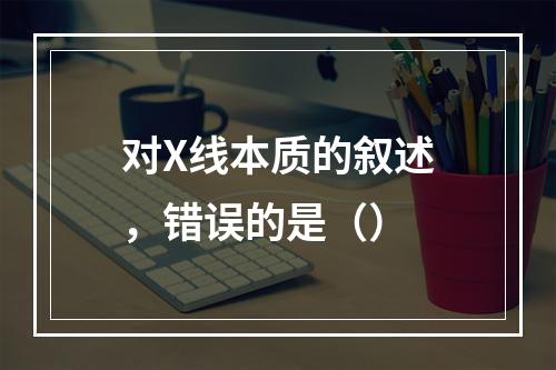 对X线本质的叙述，错误的是（）