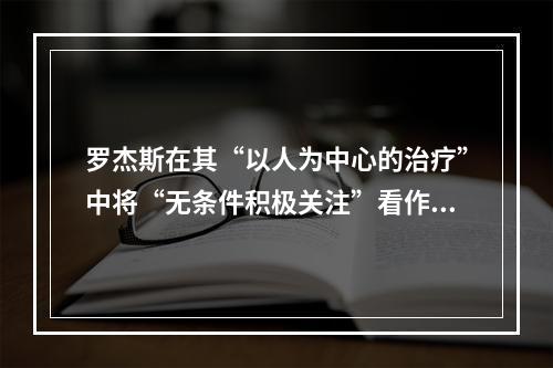 罗杰斯在其“以人为中心的治疗”中将“无条件积极关注”看作心理