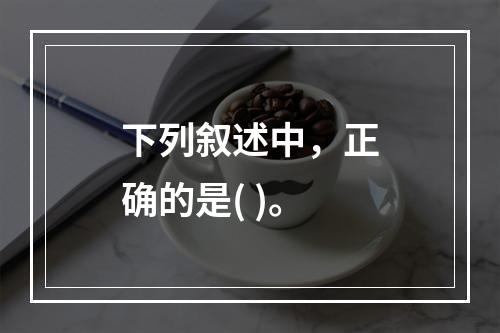 下列叙述中，正确的是( )。