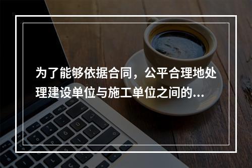 为了能够依据合同，公平合理地处理建设单位与施工单位之间的争