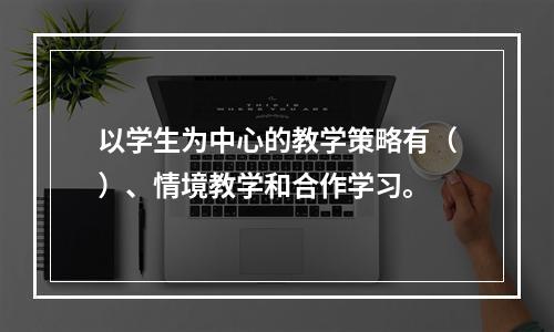 以学生为中心的教学策略有（）、情境教学和合作学习。