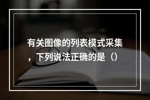 有关图像的列表模式采集，下列说法正确的是（）